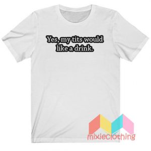 Yes My Tits Would Like a Drink T-Shirt