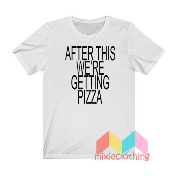 After This We're Getting Pizza T shirt