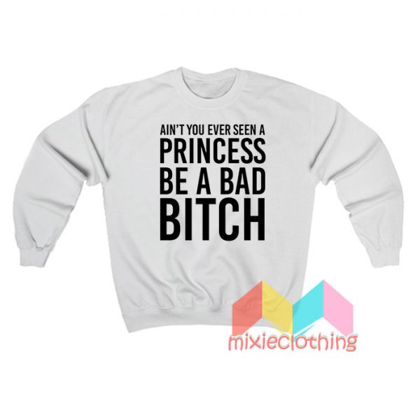 Ain't You Ever Seen A Princess Be A Bad Bitch Sweatshirt