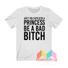 Ain't You Ever Seen A Princess Be A Bad Bitch T shirt