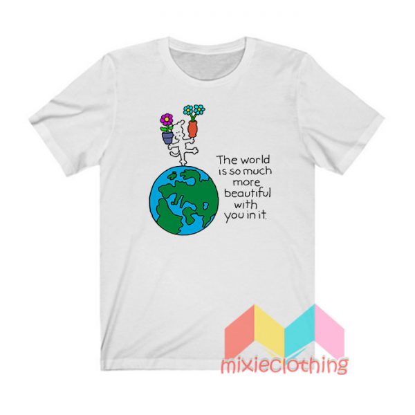 The World Is So Much More Beautiful With You In It T shirt