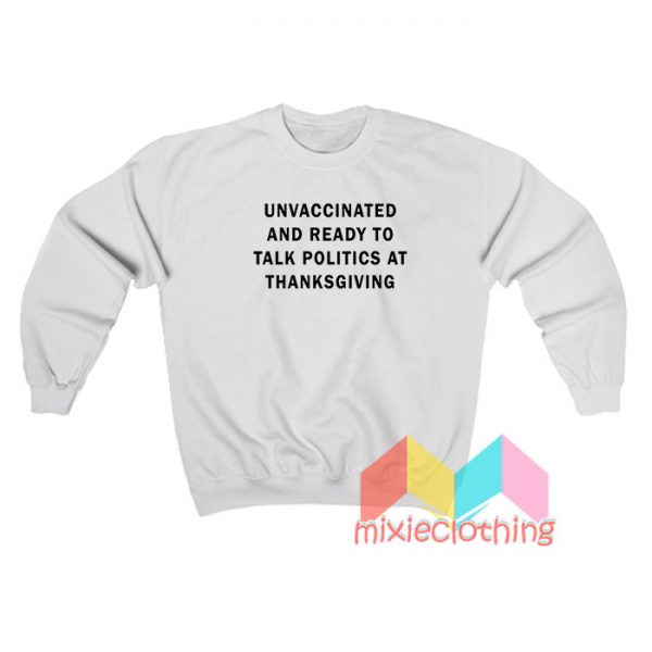 Unvaccinated And Ready To Talk Politics At Thanksgiving Sweatshirt