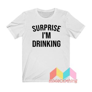 Surprise I'm Drinking T shirt