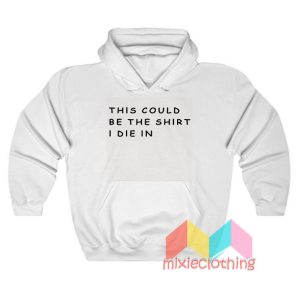 This Could Be The Shirt I Die Hoodie