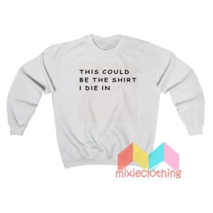 This Could Be The Shirt I Die Sweatshirt