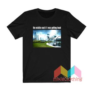 The Middle East If I Was Getting Head Future World T shirt