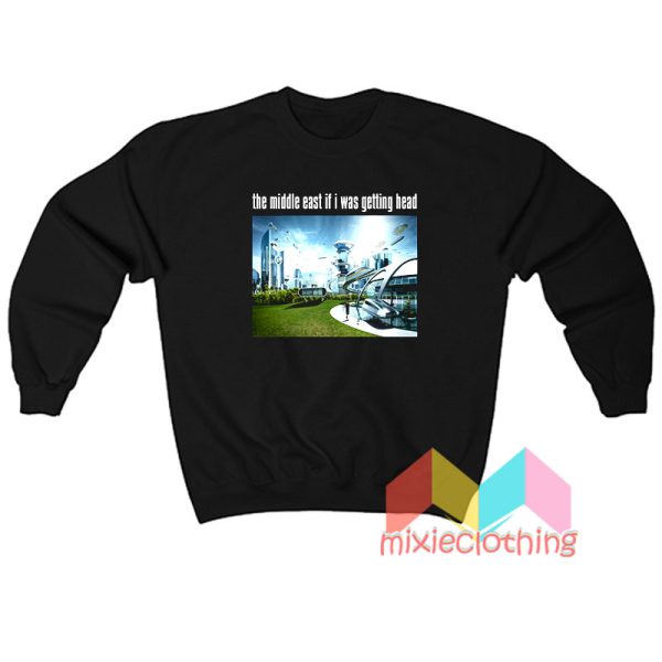 The Middle East If I Was Getting Head Future World Sweatshirt