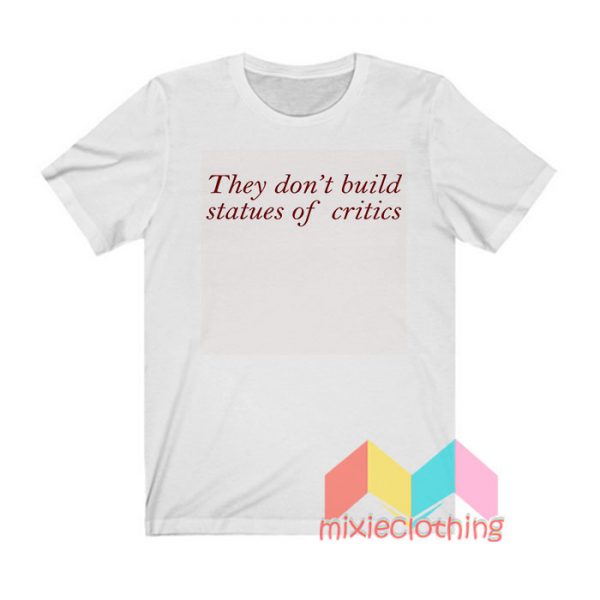 They Don't Build Statues Of Critics T shirt