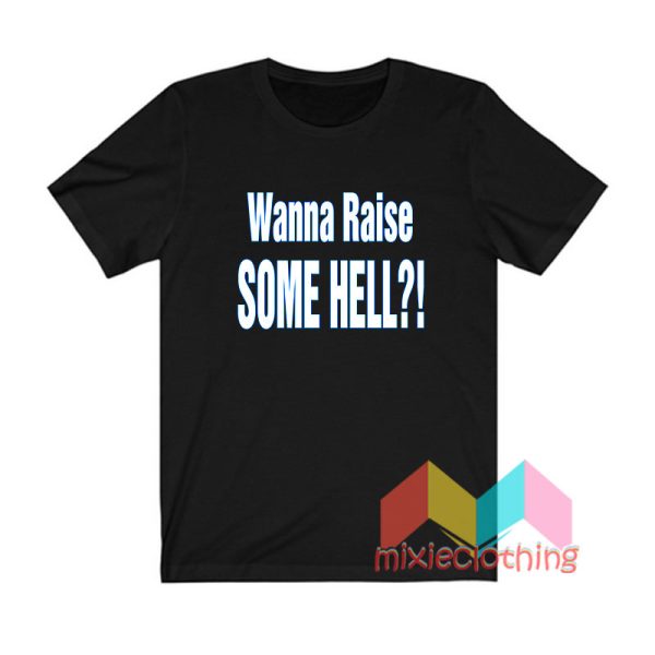 Wanna Raise Some Hell T shirt