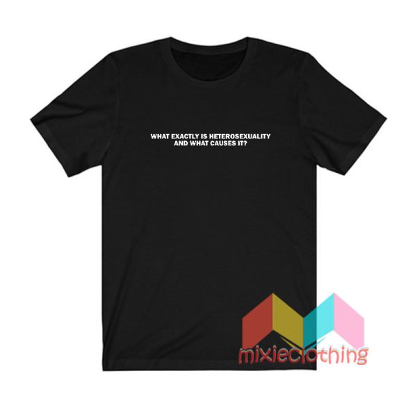 What Exactly Is Heterosexuality And What Causes It T shirt