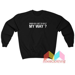 When Do I Get To Do It My Way Sweatshirt