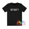 When Do I Get To Do It My Way T shirt