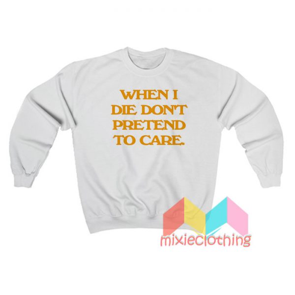 When I Die Don't Pretend To Care Sweatshirt