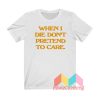 When I Die Don't Pretend To Care T shirt