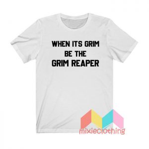 When It's Grim Be The Grim Reaper T shirt