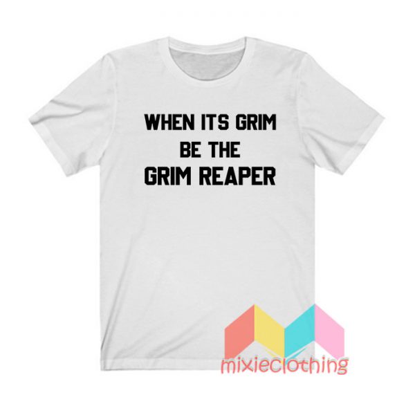 When It's Grim Be The Grim Reaper T shirt