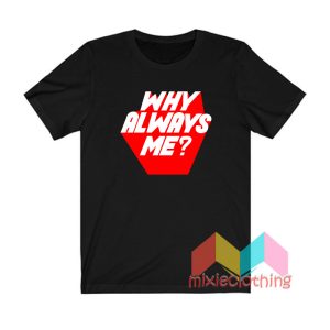 Why Always Me T shirt