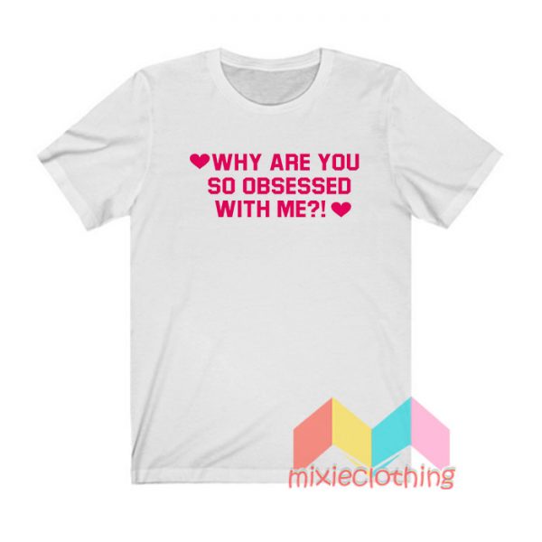 Why Are You So Obsessed With Me T shirt