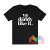 Ya Daddy Like It T shirt