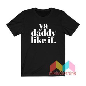 Ya Daddy Like It T shirt