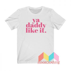 Ya Daddy Like It T shirt