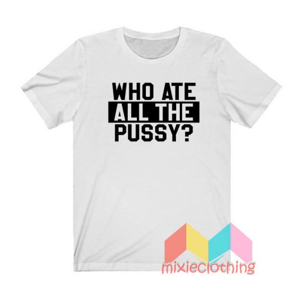 Who Ate All The Pussy T shirt