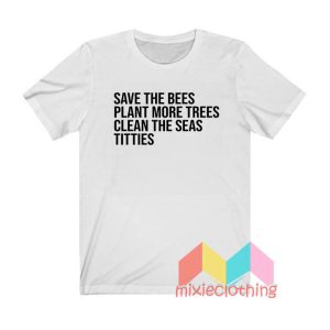 Save The Bees Plant More Trees Clean The Seas Titties T shirt