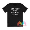 Six Feet You Fuckin’ Fuck T shirt