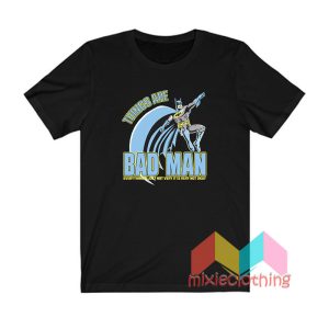 Things Are Bad Man T shirt