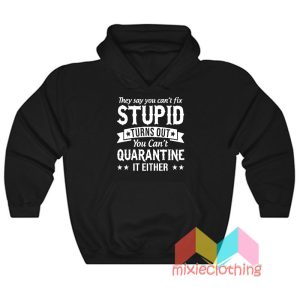 You Can't Fix Stupid Turns Out You Can't Quarantine Hoodie