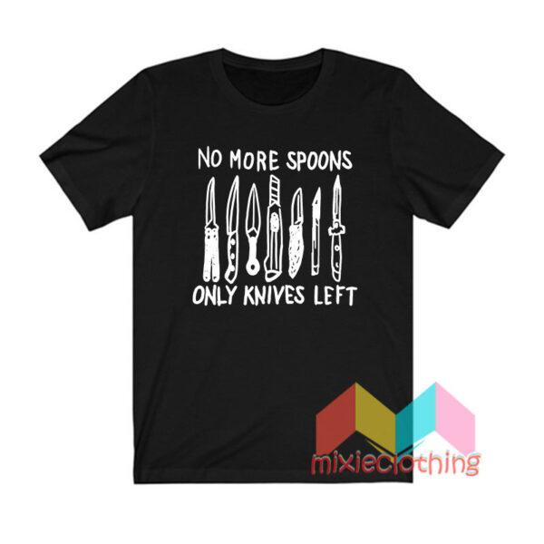 No More Spoons Only Knives Left T shirt