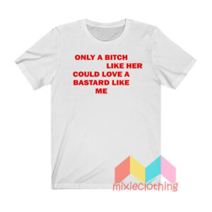 Only A Bitch Like Her Could Love A Bastard Like Me T shirt