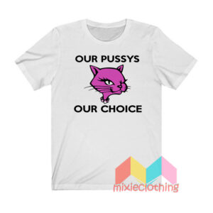 Our Pussys Our Choice T shirt