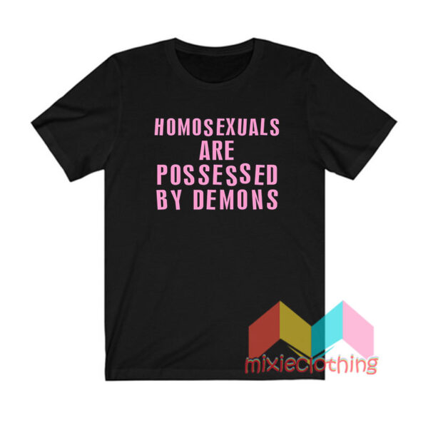 Homosexuals Are Possessed By Demons T shirt