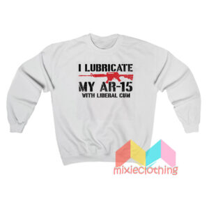 I Lubricate My Ar 15 With Liberal Cum Sweatshirt