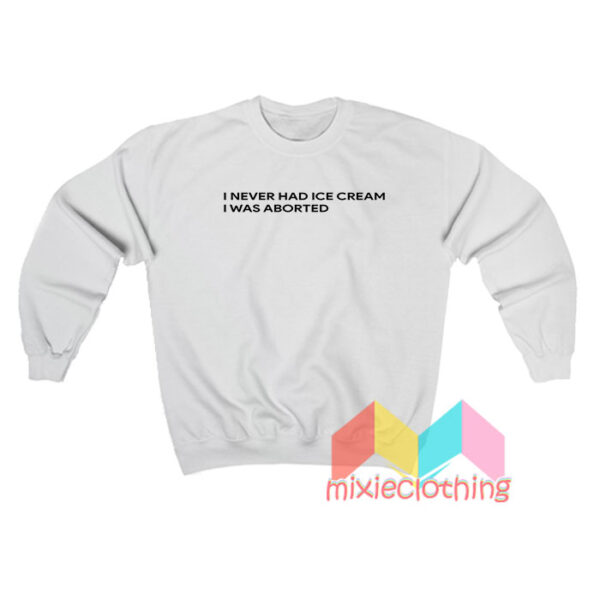 I Never Had Ice Cream I Was Aborted Sweatshirt