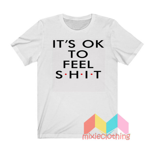 It’s Ok To Feel Shit T shirt