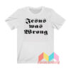 Jesus Was Wrong T shirt