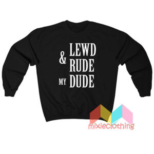 Lewd And Rude My Dude Sweatshit