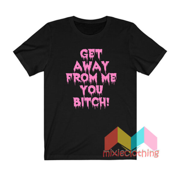 Get Away From Me You Bitch T shirt