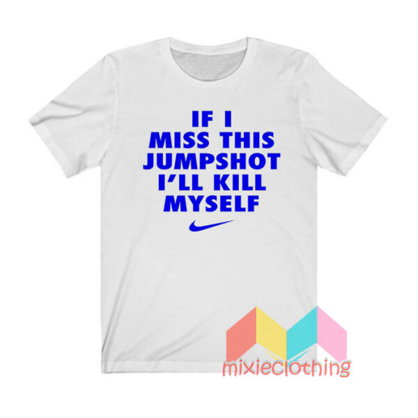 If I Miss This Jumpshot I’ll Kill Myself T shirt