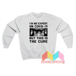 I’m No Expert On Covid 19 But This Is The Cure Sweatshirt