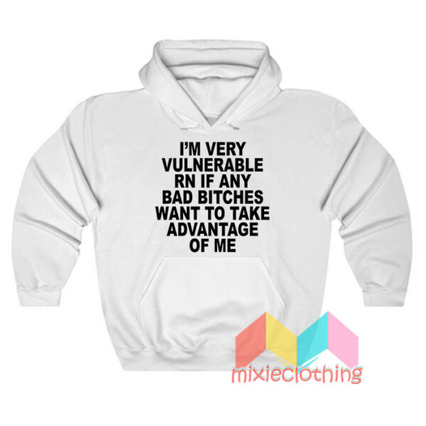 I’m Very Vulnerable Rn If Any Bad Bitches Want To Take Advantage Of Me Hoodie