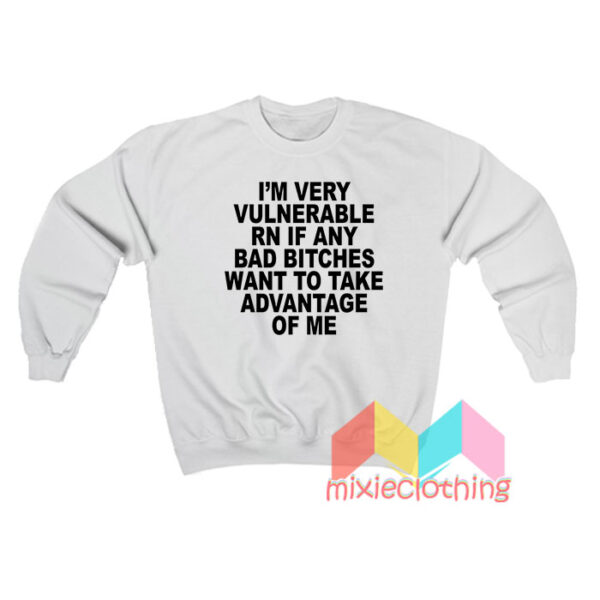 I’m Very Vulnerable Rn If Any Bad Bitches Want To Take Advantage Of Me Sweatshirt