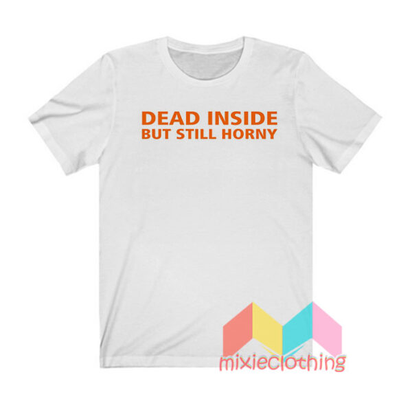 Dead Inside But Still Horny T shirt