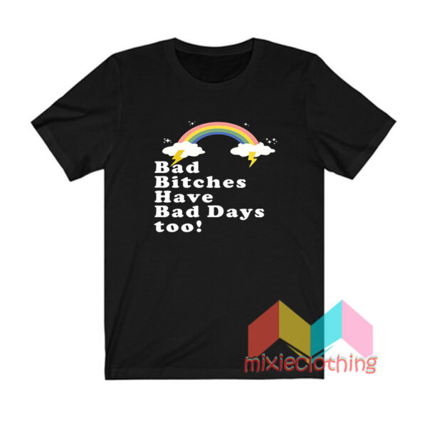 Bad Bitches Have Bad Days Too T shirt