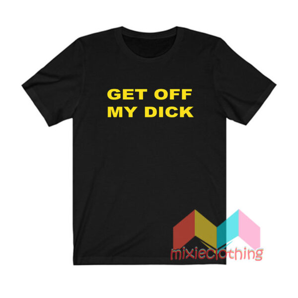 Get Off My Dick T shirt