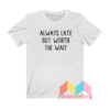 Always Late But Worth The Wait T shirt