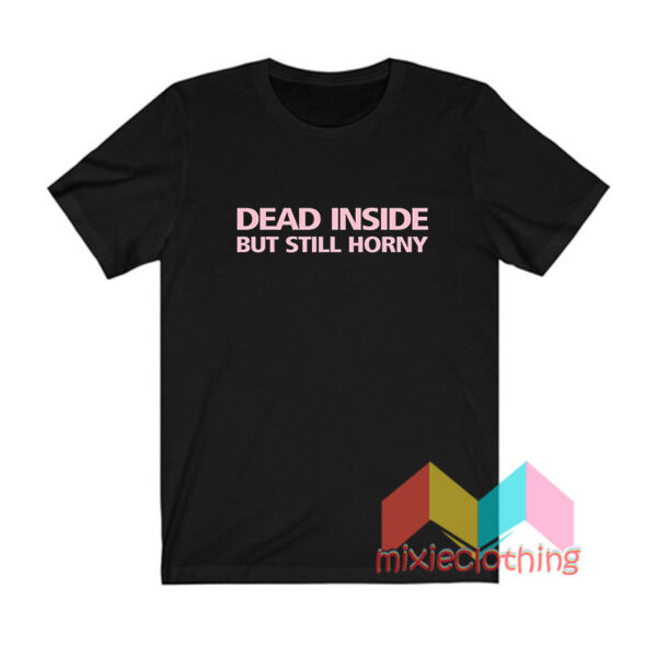 Dead Inside But Still Horny T shirt