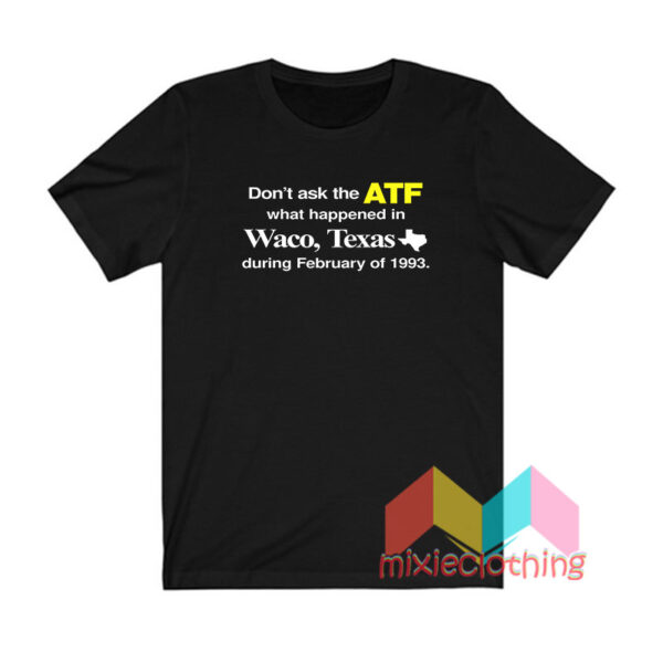 Don’t Ask The ATF What Happened In Waco Texas T shirt